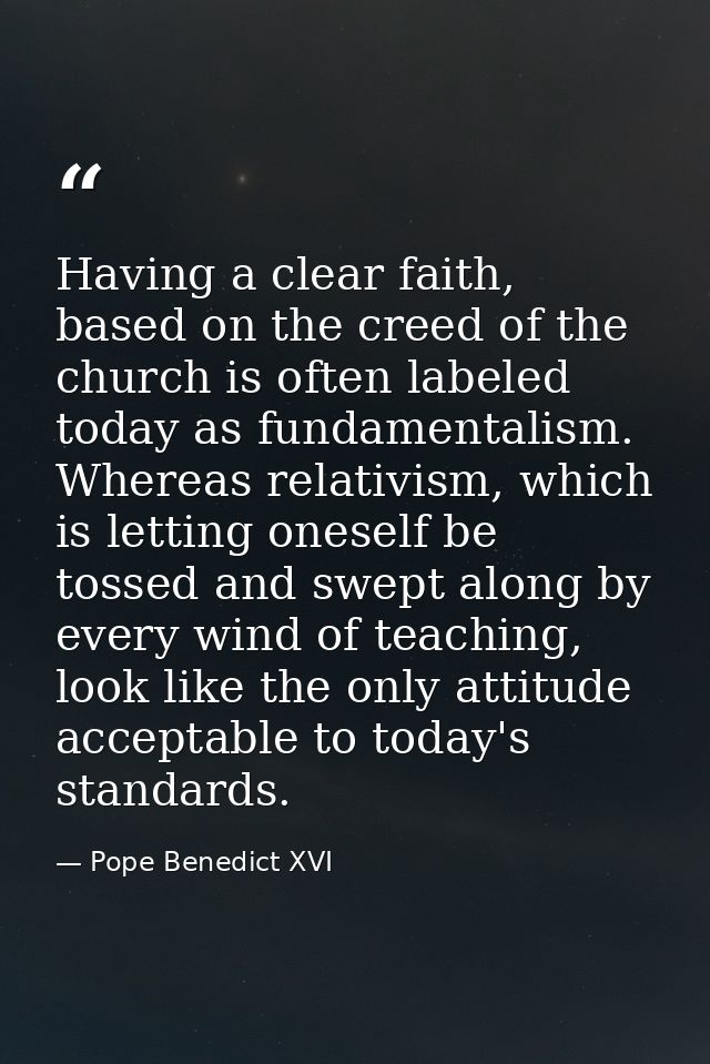 Having a clear faith, based on the creed of the church is often labeled today as fundamentalism. Whereas relativism, whi — Pope Benedict XVI