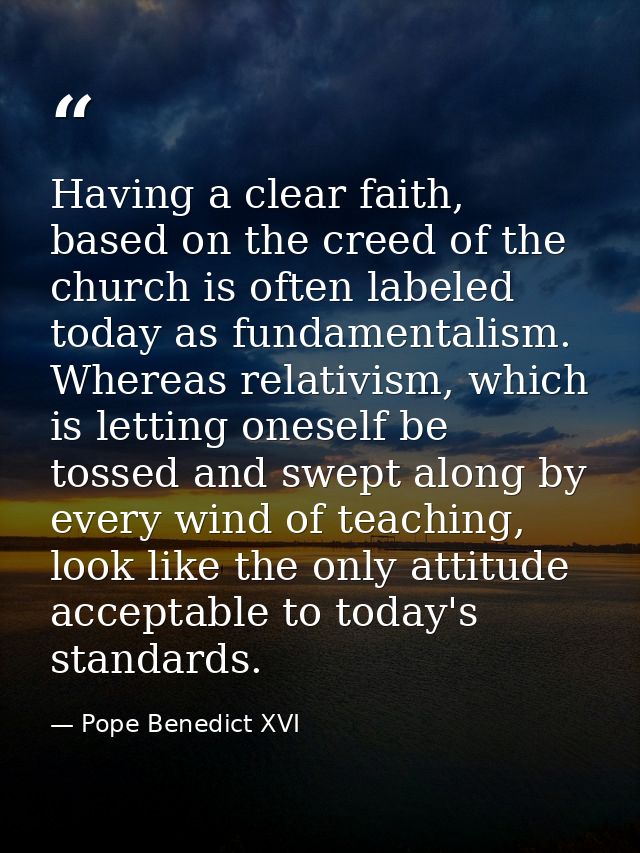 Having a clear faith, based on the creed of the church is often labeled today as fundamentalism. Whereas relativism, whi — Pope Benedict XVI