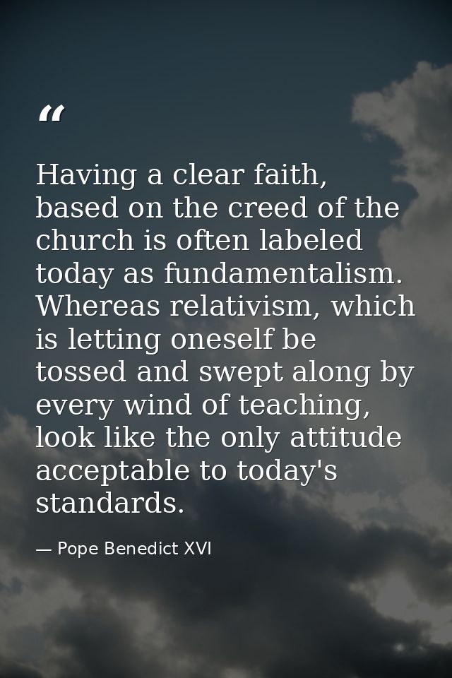 Having a clear faith, based on the creed of the church is often labeled today as fundamentalism. Whereas relativism, whi — Pope Benedict XVI