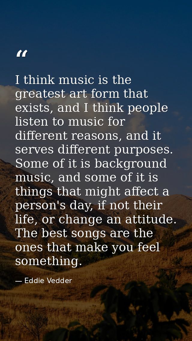 I think music is the greatest art form that exists, and I think people listen to music for different reasons, and it ser — Eddie Vedder