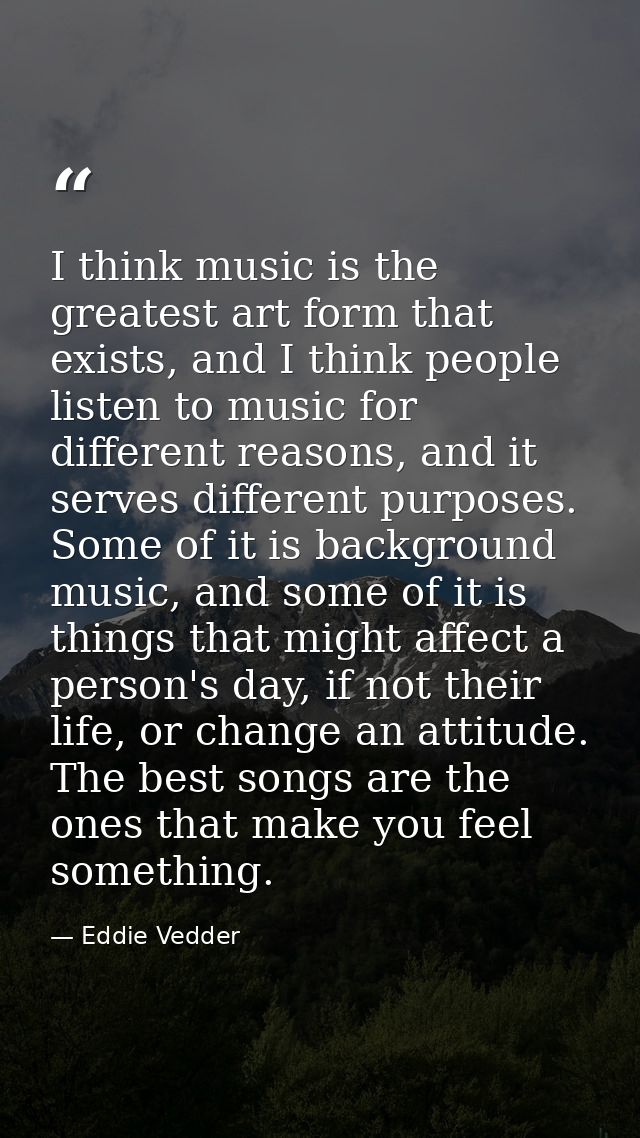 I think music is the greatest art form that exists, and I think people listen to music for different reasons, and it ser — Eddie Vedder