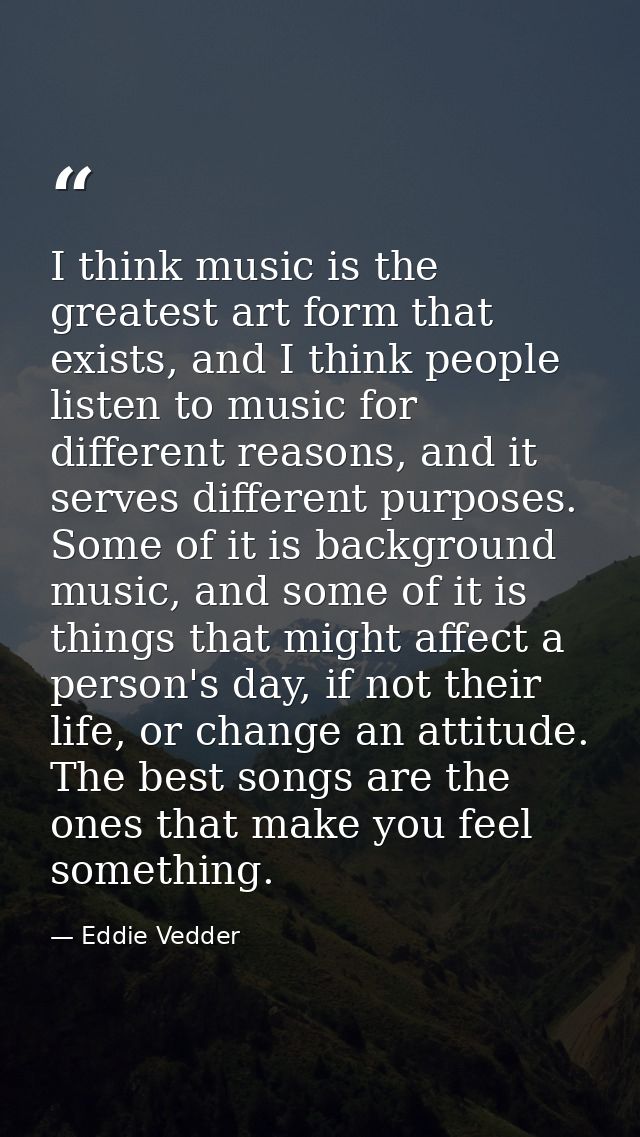 I think music is the greatest art form that exists, and I think people listen to music for different reasons, and it ser — Eddie Vedder