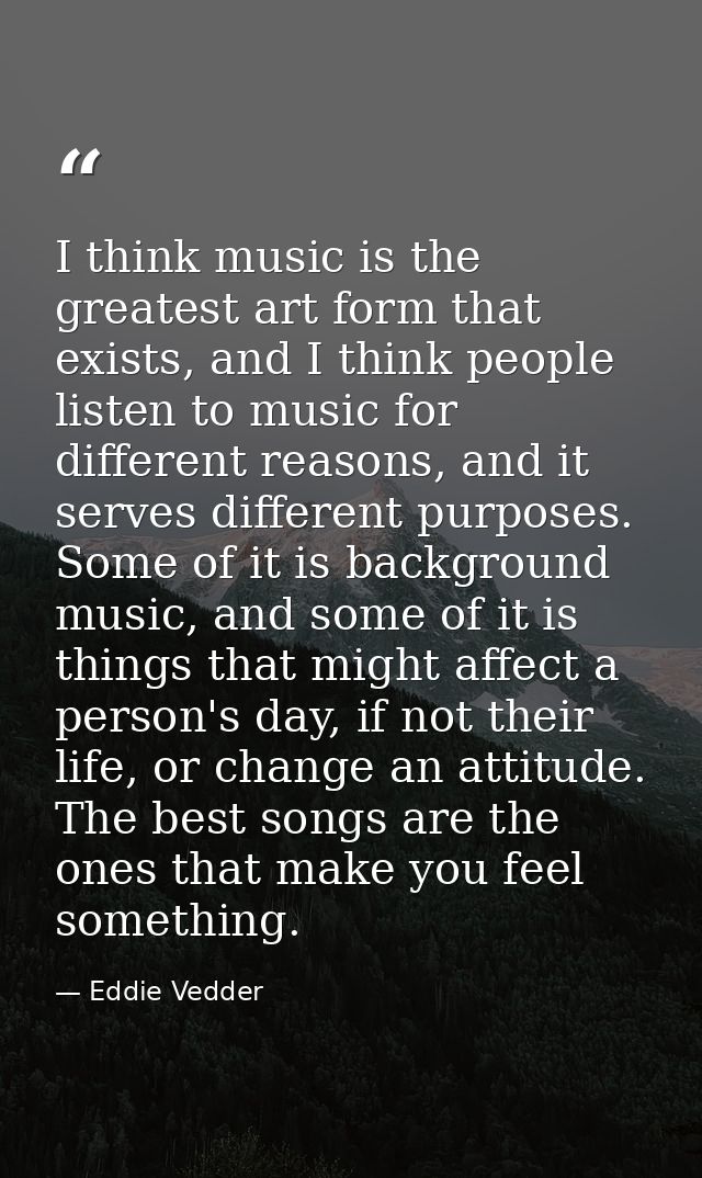 I think music is the greatest art form that exists, and I think people listen to music for different reasons, and it ser — Eddie Vedder