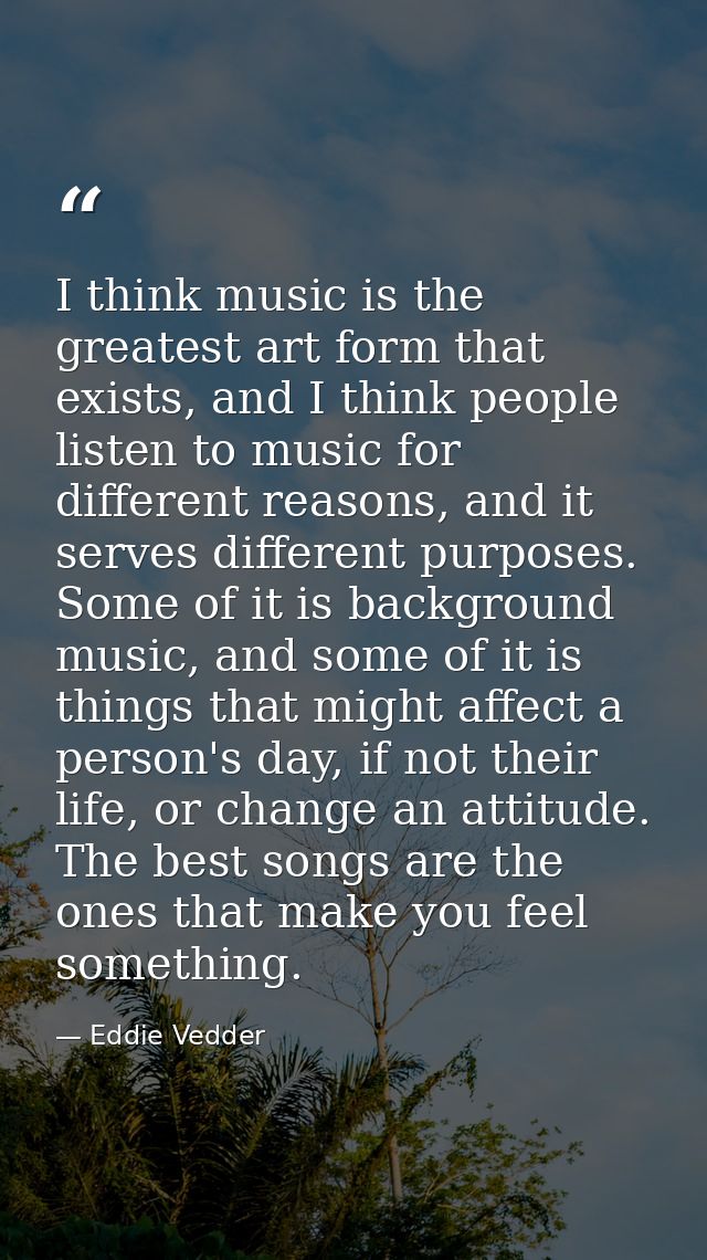 I think music is the greatest art form that exists, and I think people listen to music for different reasons, and it ser — Eddie Vedder