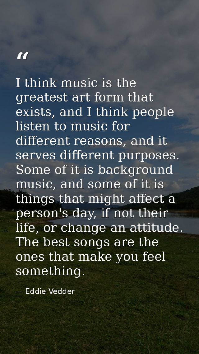 I think music is the greatest art form that exists, and I think people listen to music for different reasons, and it ser — Eddie Vedder