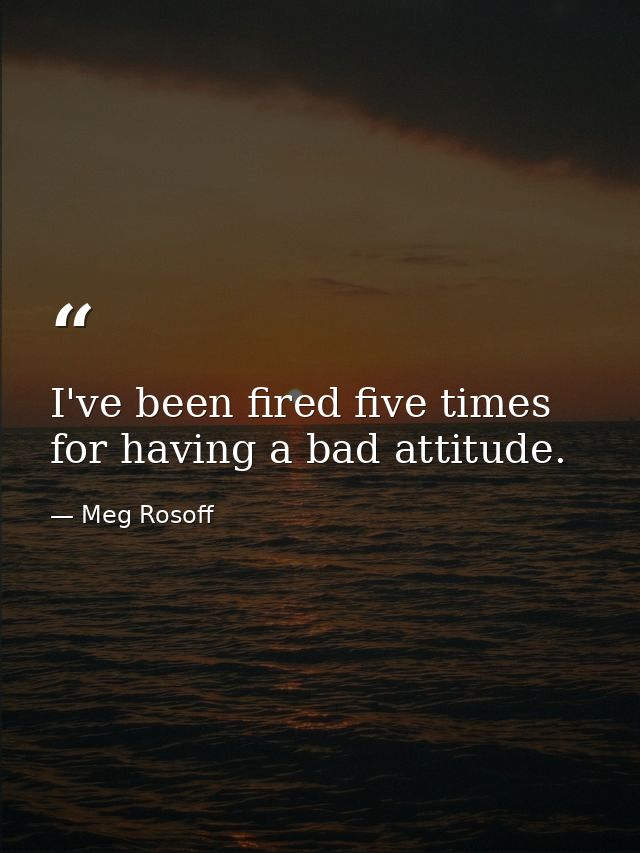 I've been fired five times for having a bad attitude. — Meg Rosoff