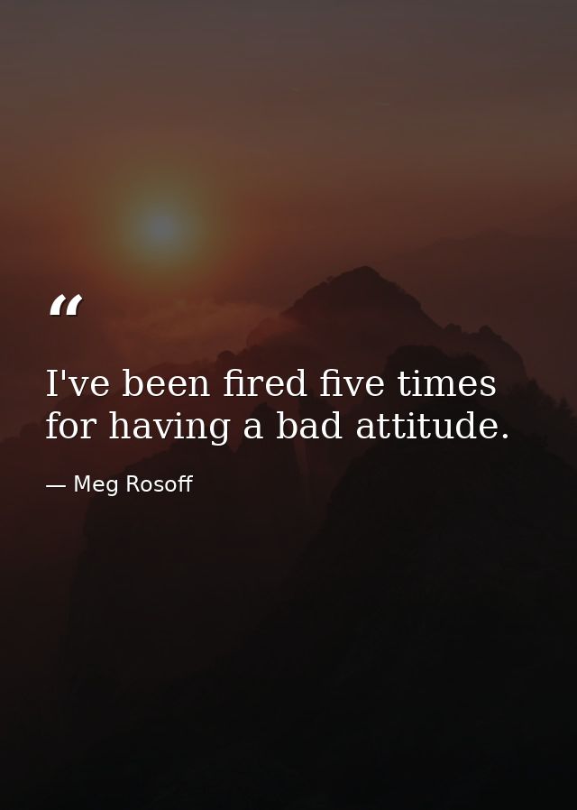 I've been fired five times for having a bad attitude. — Meg Rosoff