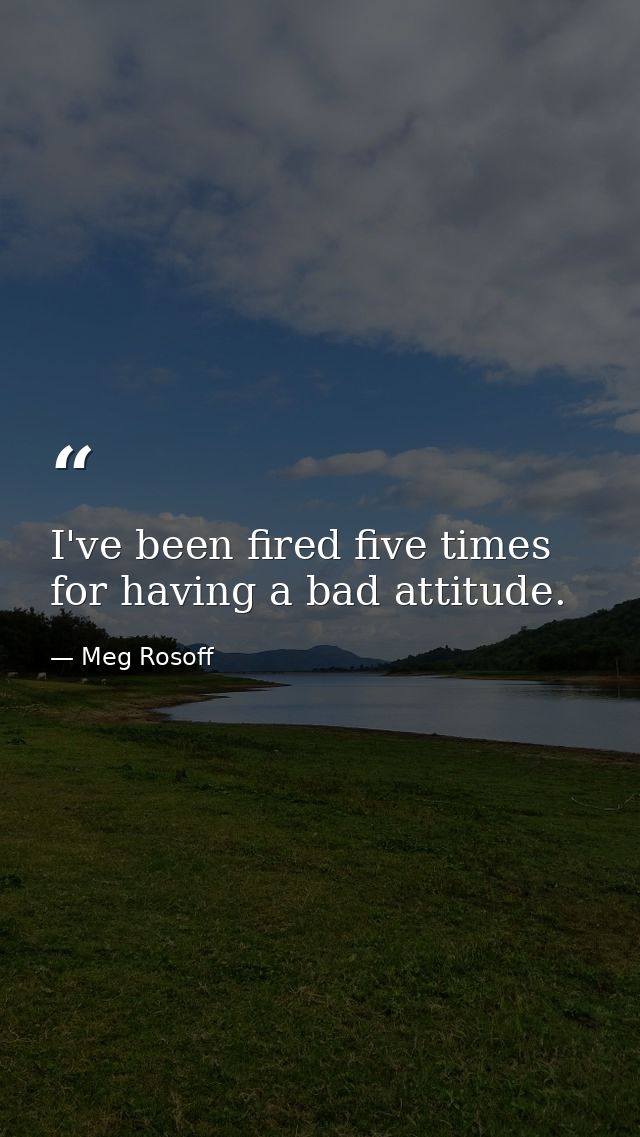 I've been fired five times for having a bad attitude. — Meg Rosoff