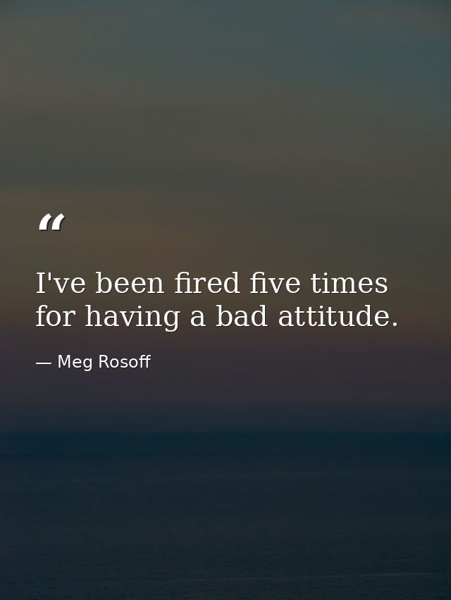 I've been fired five times for having a bad attitude. — Meg Rosoff