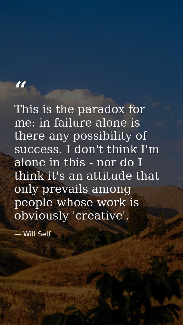This is the paradox for me: in failure alone is there any possibility of success. I don't think I'm alone in this - nor  — Will Self