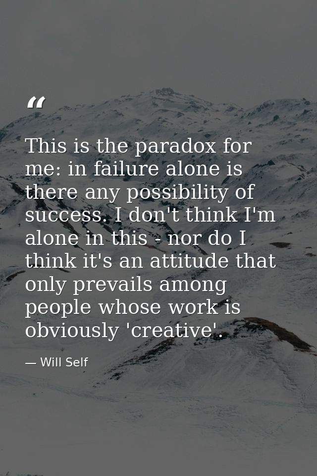 This is the paradox for me: in failure alone is there any possibility of success. I don't think I'm alone in this - nor  — Will Self