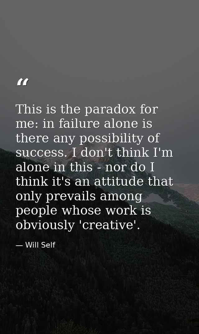 This is the paradox for me: in failure alone is there any possibility of success. I don't think I'm alone in this - nor  — Will Self