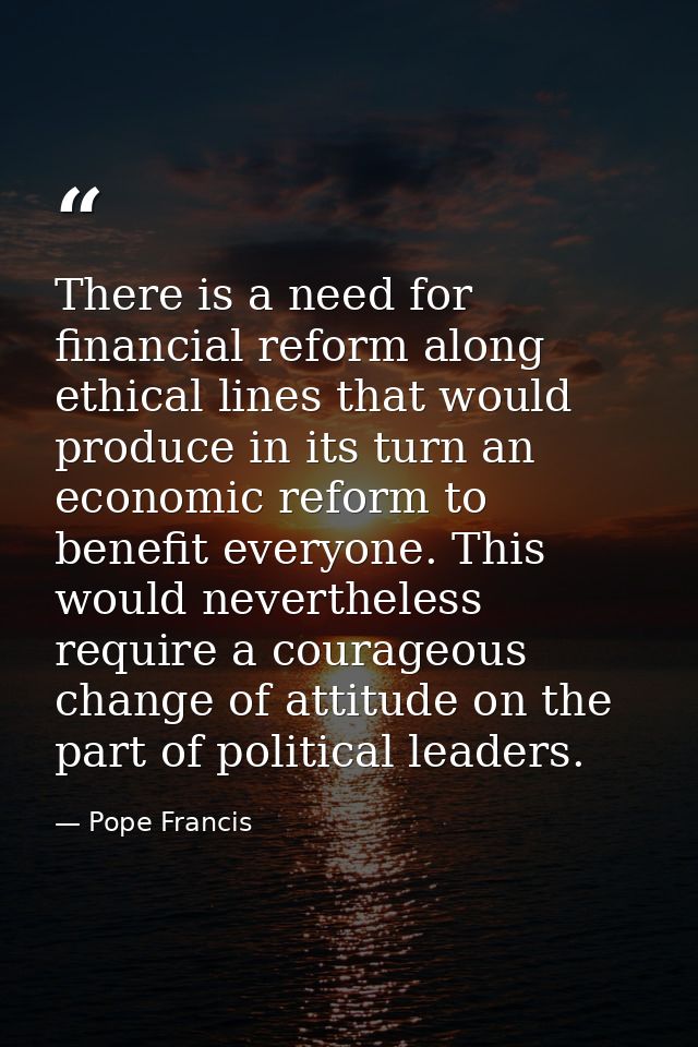 There is a need for financial reform along ethical lines that would produce in its turn an economic reform to benefit ev — Pope Francis