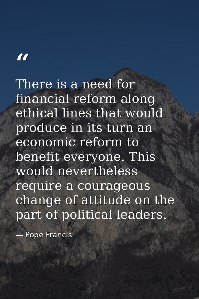 There is a need for financial reform along ethical lines that would produce in its turn an economic reform to benefit ev — Pope Francis
