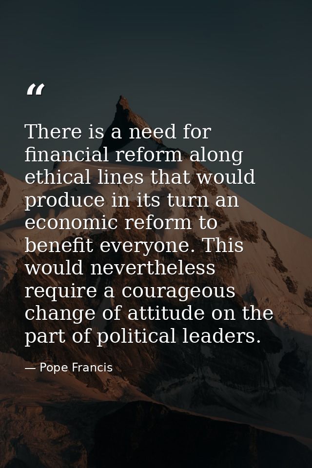 There is a need for financial reform along ethical lines that would produce in its turn an economic reform to benefit ev — Pope Francis