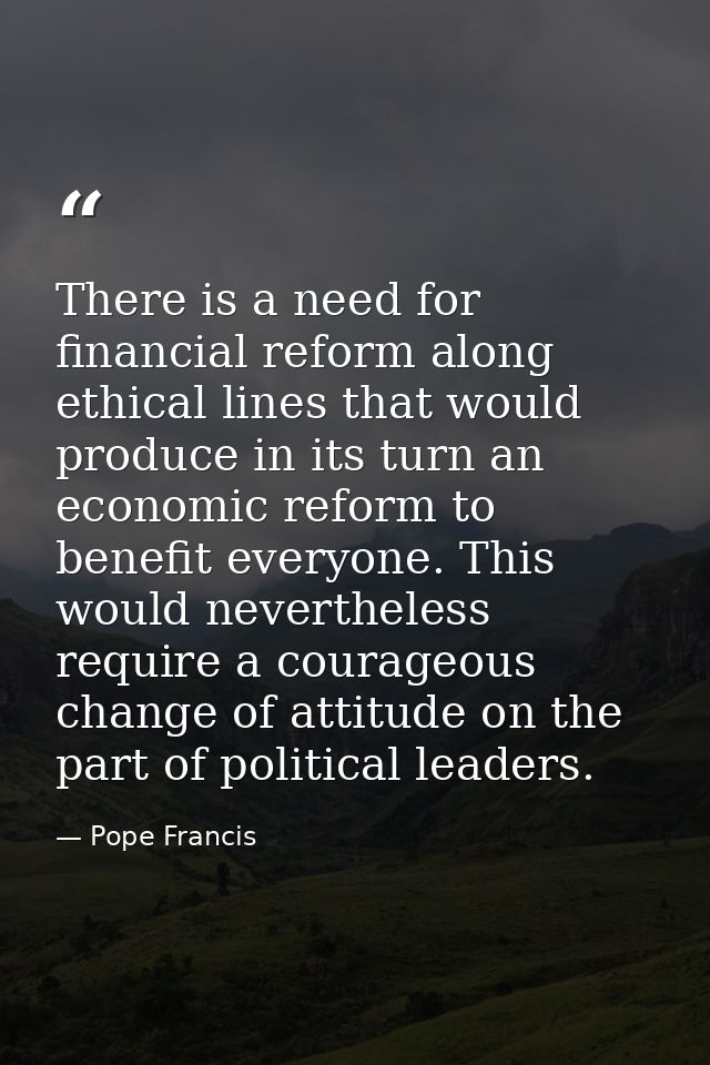 There is a need for financial reform along ethical lines that would produce in its turn an economic reform to benefit ev — Pope Francis