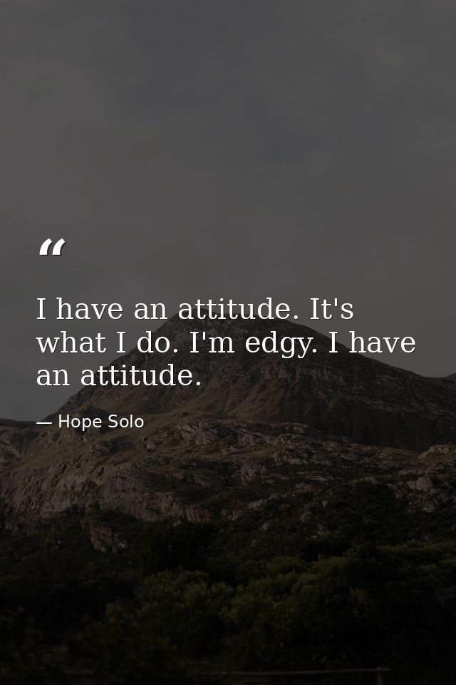 I have an attitude. It's what I do. I'm edgy. I have an attitude. — Hope Solo