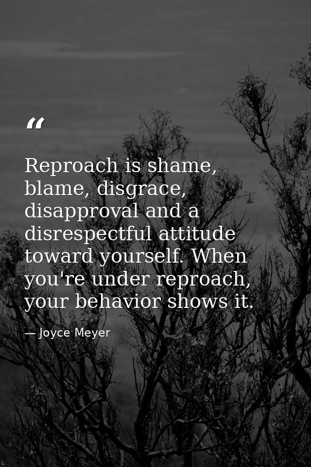 Reproach is shame, blame, disgrace, disapproval and a disrespectful attitude toward yourself. When you're under reproach — Joyce Meyer