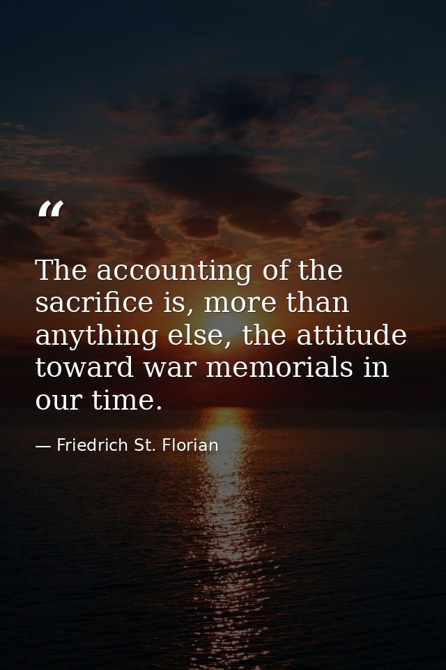 The accounting of the sacrifice is, more than anything else, the attitude toward war memorials in our time. — Friedrich St. Florian