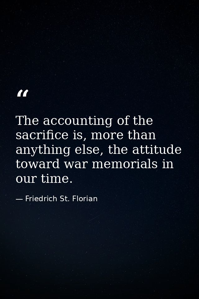The accounting of the sacrifice is, more than anything else, the attitude toward war memorials in our time. — Friedrich St. Florian