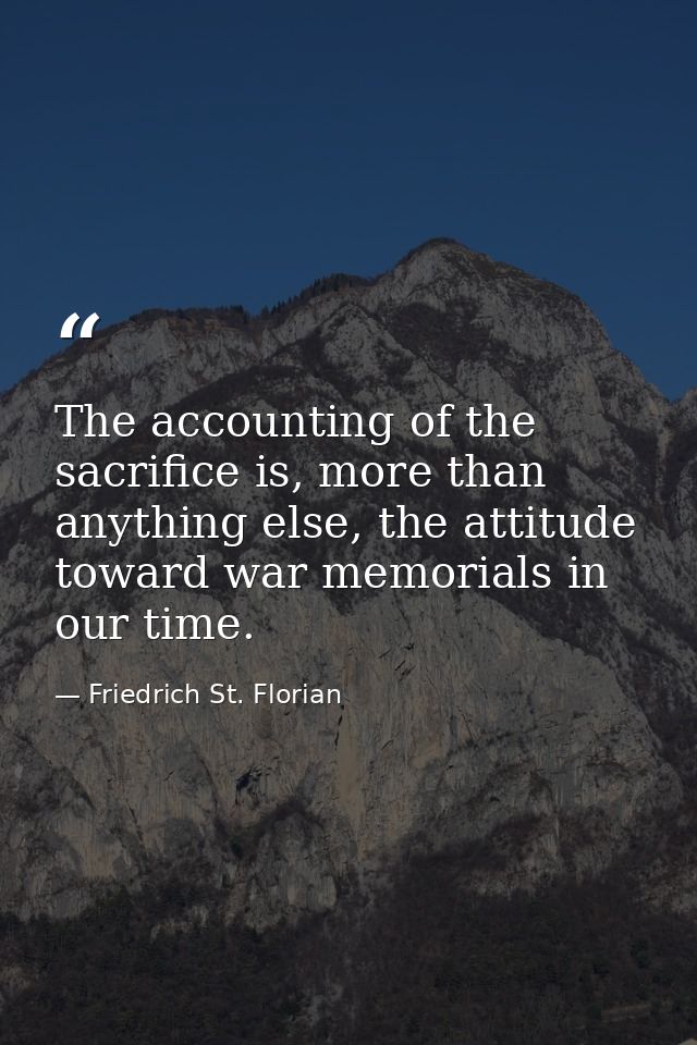 The accounting of the sacrifice is, more than anything else, the attitude toward war memorials in our time. — Friedrich St. Florian