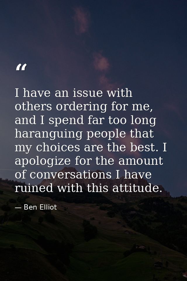 I have an issue with others ordering for me, and I spend far too long haranguing people that my choices are the best. I  — Ben Elliot