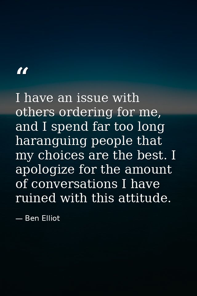 I have an issue with others ordering for me, and I spend far too long haranguing people that my choices are the best. I  — Ben Elliot