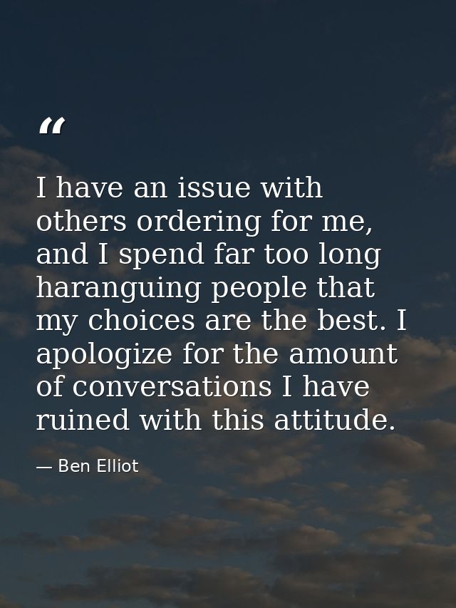 I have an issue with others ordering for me, and I spend far too long haranguing people that my choices are the best. I  — Ben Elliot