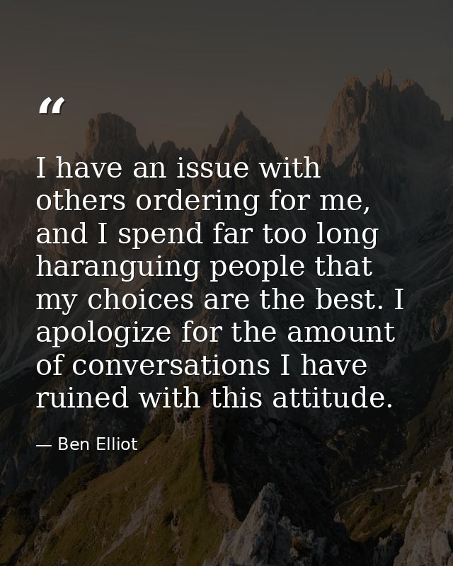 I have an issue with others ordering for me, and I spend far too long haranguing people that my choices are the best. I  — Ben Elliot