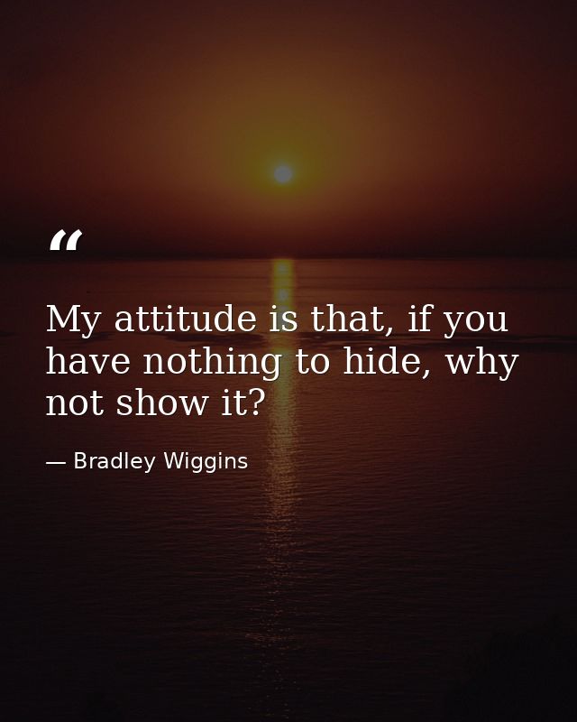 My attitude is that, if you have nothing to hide, why not show it? — Bradley Wiggins