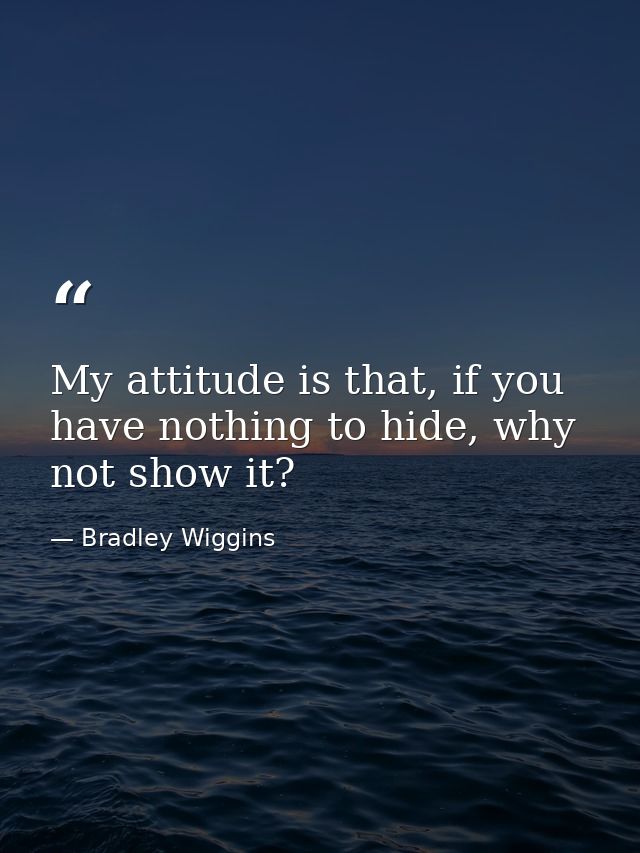 My attitude is that, if you have nothing to hide, why not show it? — Bradley Wiggins