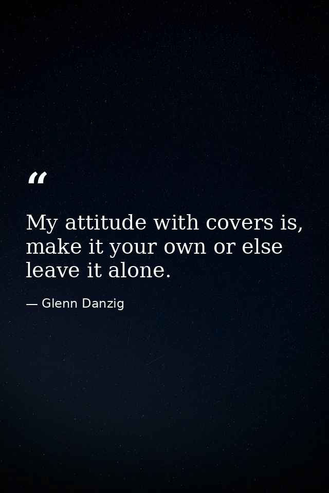 My attitude with covers is, make it your own or else leave it alone. — Glenn Danzig