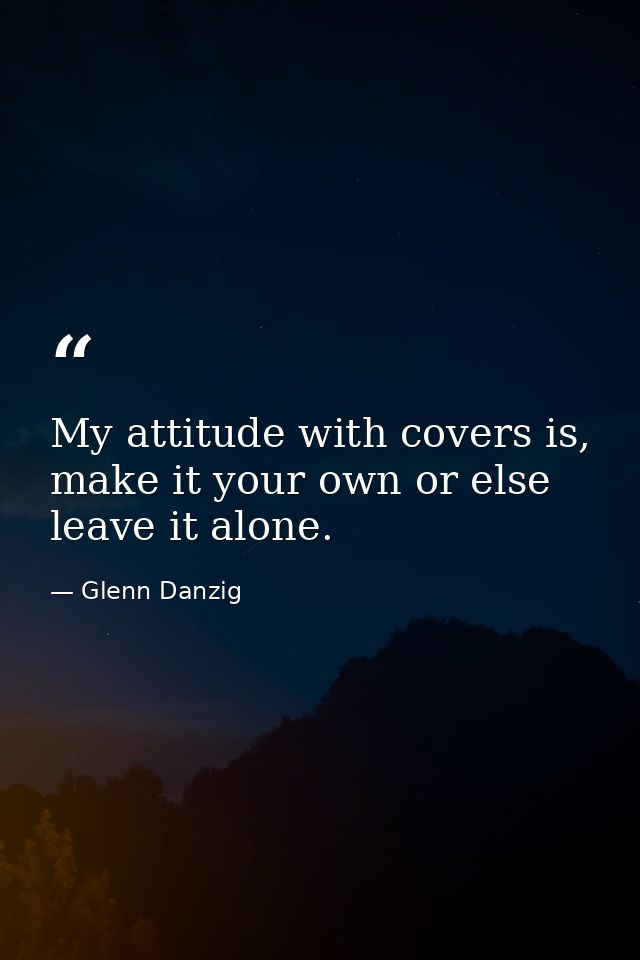 My attitude with covers is, make it your own or else leave it alone. — Glenn Danzig