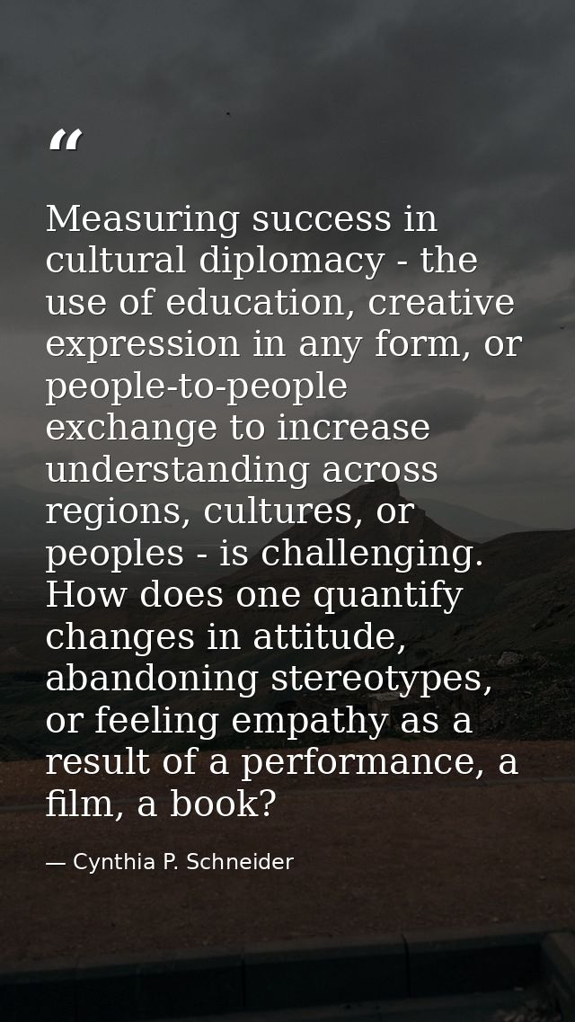 Measuring success in cultural diplomacy - the use of education, creative expression in any form, or people-to-people exc — Cynthia P. Schneider