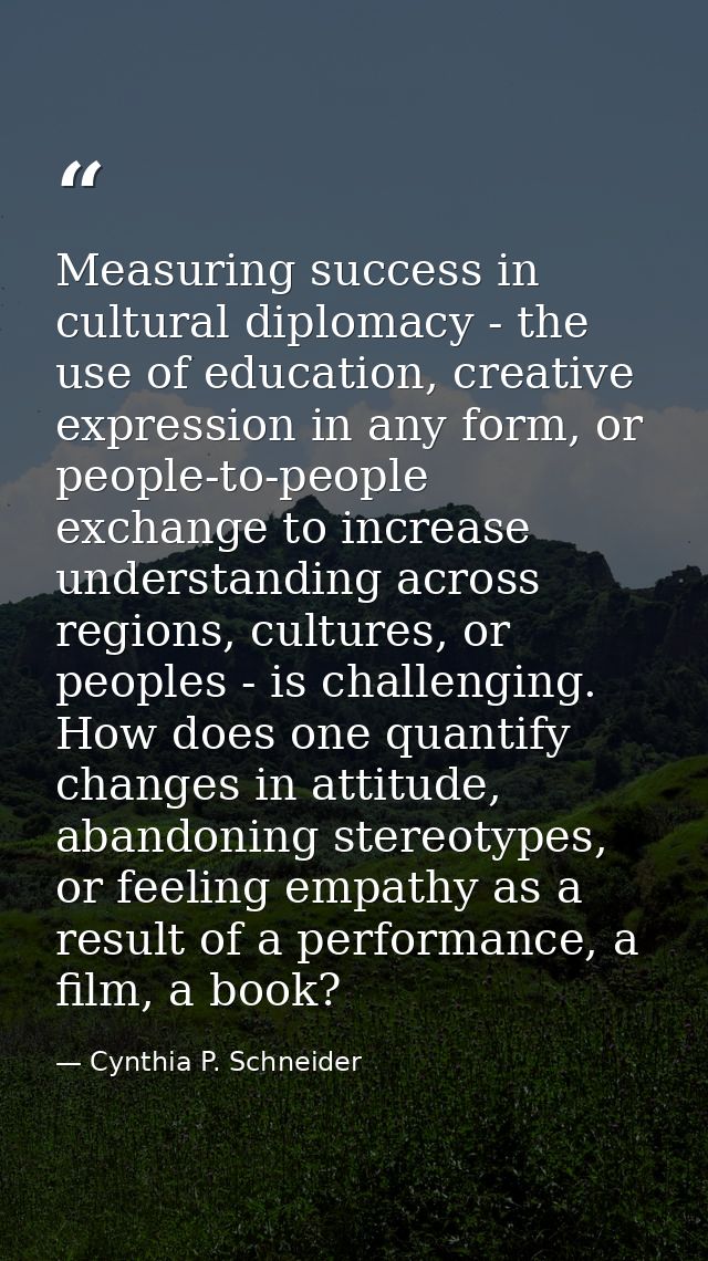 Measuring success in cultural diplomacy - the use of education, creative expression in any form, or people-to-people exc — Cynthia P. Schneider
