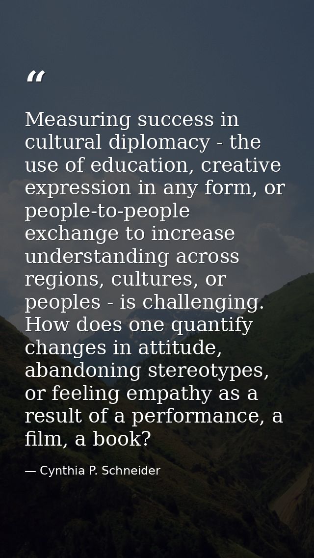 Measuring success in cultural diplomacy - the use of education, creative expression in any form, or people-to-people exc — Cynthia P. Schneider