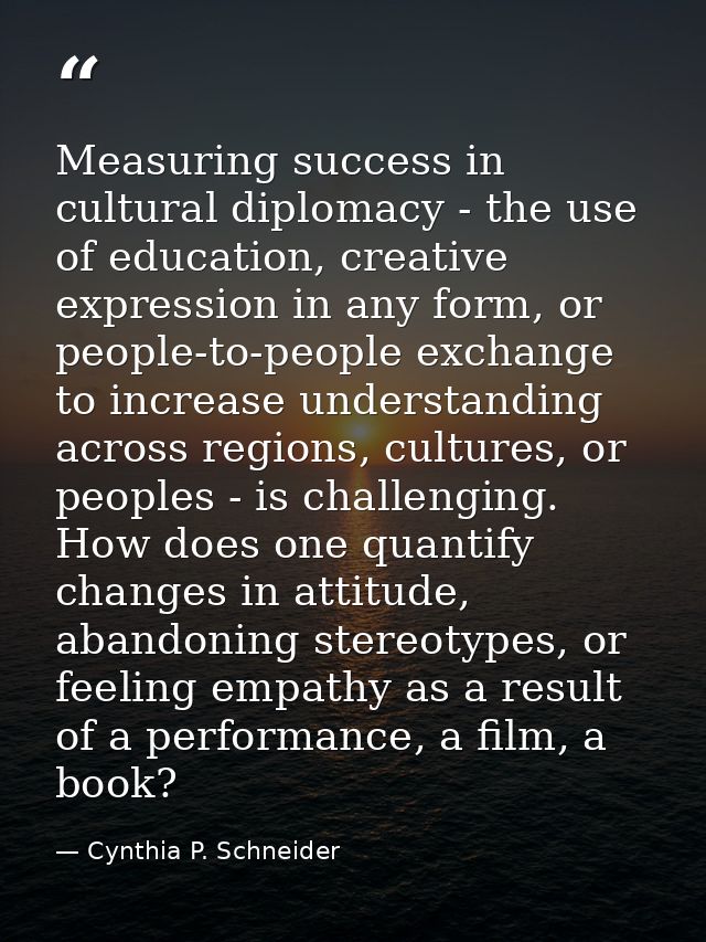 Measuring success in cultural diplomacy - the use of education, creative expression in any form, or people-to-people exc — Cynthia P. Schneider
