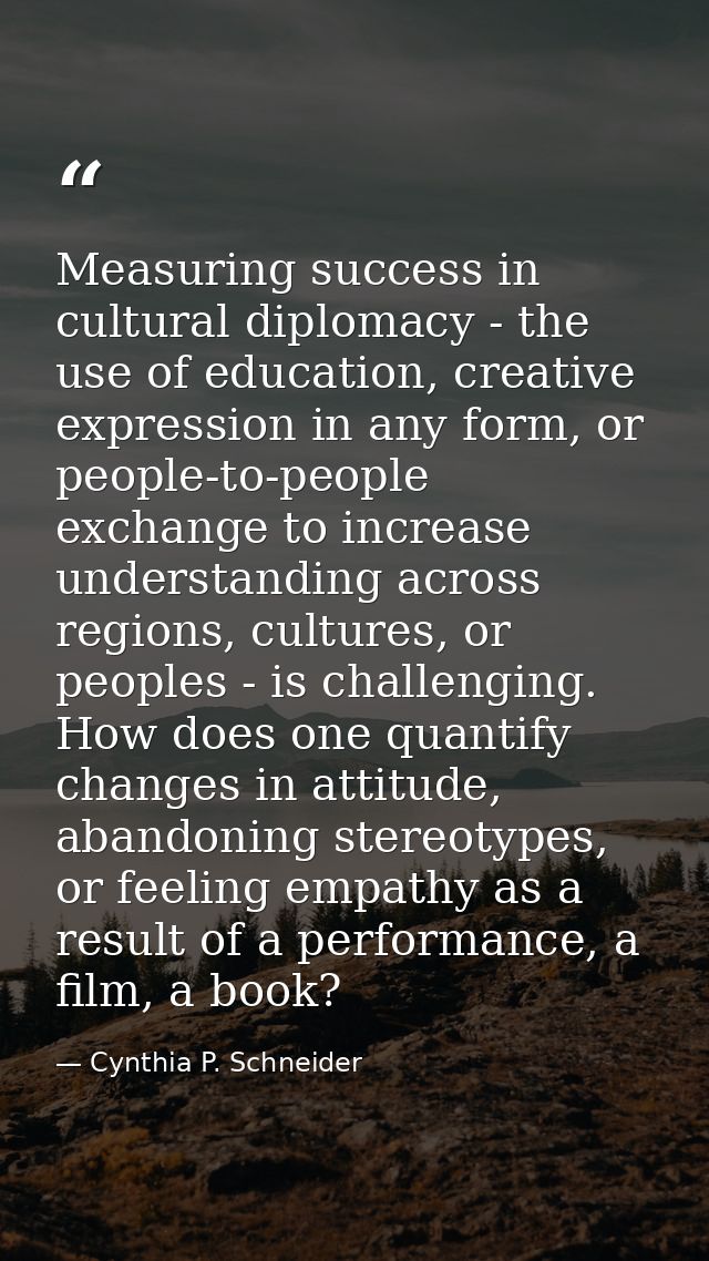 Measuring success in cultural diplomacy - the use of education, creative expression in any form, or people-to-people exc — Cynthia P. Schneider