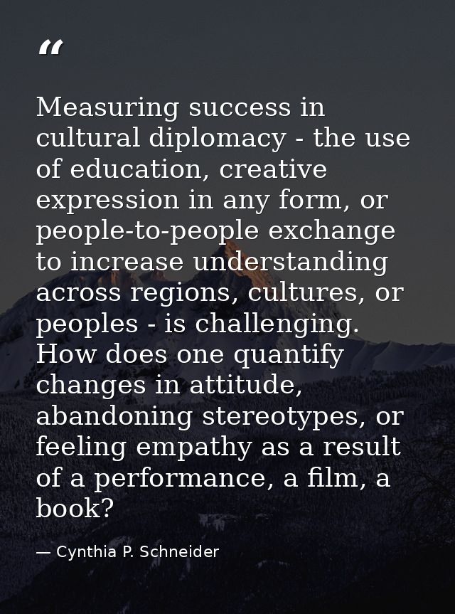Measuring success in cultural diplomacy - the use of education, creative expression in any form, or people-to-people exc — Cynthia P. Schneider