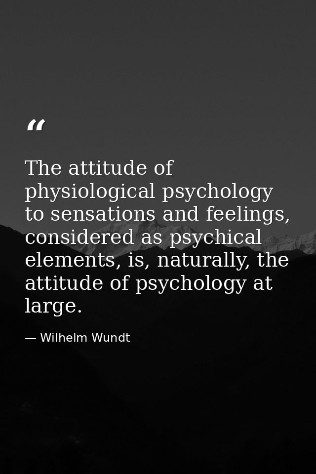 The attitude of physiological psychology to sensations and feelings, considered as psychical elements, is, naturally, th — Wilhelm Wundt