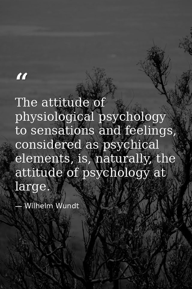 The attitude of physiological psychology to sensations and feelings, considered as psychical elements, is, naturally, th — Wilhelm Wundt