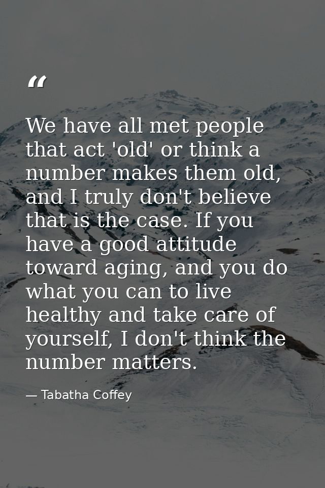We have all met people that act 'old' or think a number makes them old, and I truly don't believe that is the case. If y — Tabatha Coffey