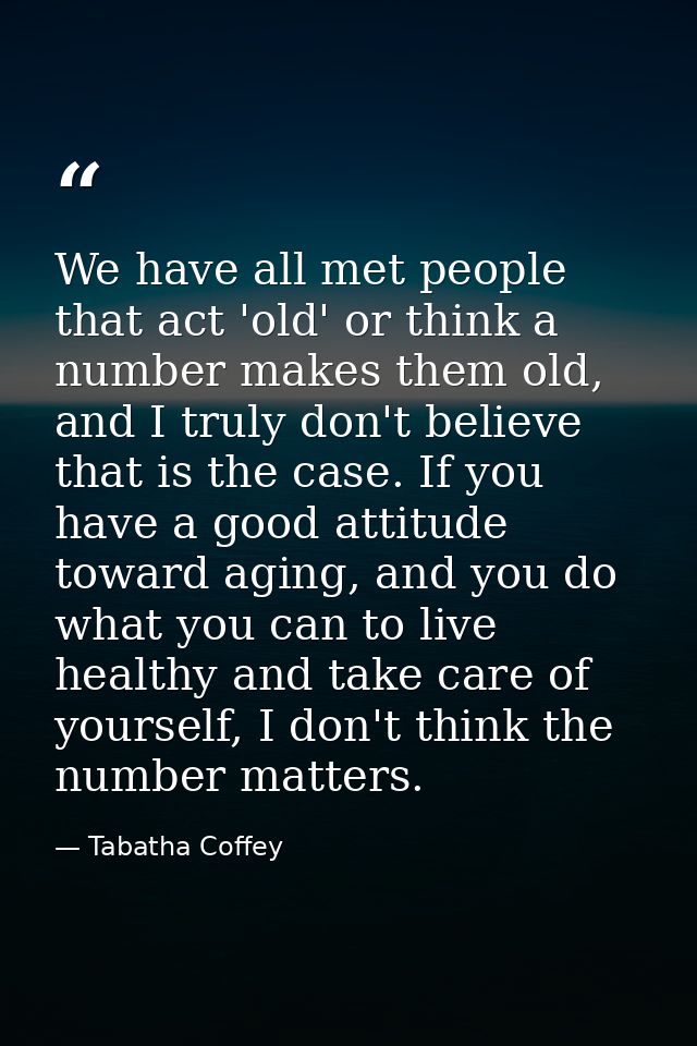 We have all met people that act 'old' or think a number makes them old, and I truly don't believe that is the case. If y — Tabatha Coffey