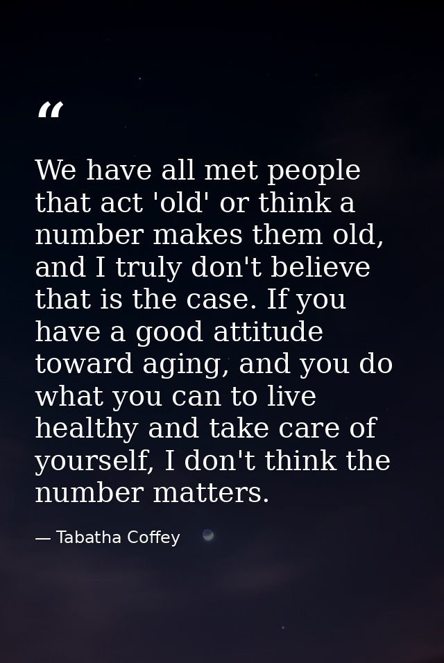 We have all met people that act 'old' or think a number makes them old, and I truly don't believe that is the case. If y — Tabatha Coffey