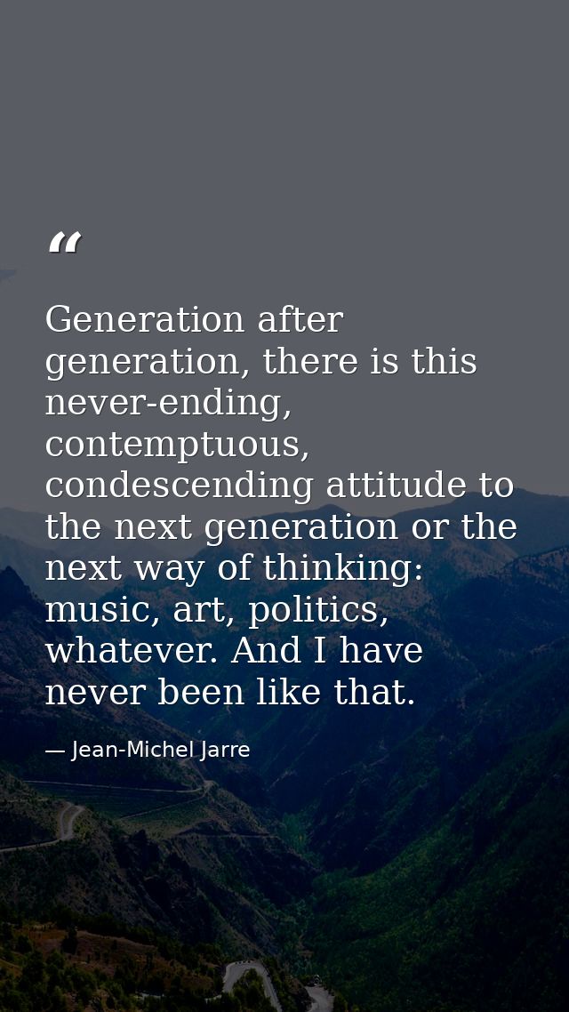 Generation after generation, there is this never-ending, contemptuous, condescending attitude to the next generation or  — Jean-Michel Jarre