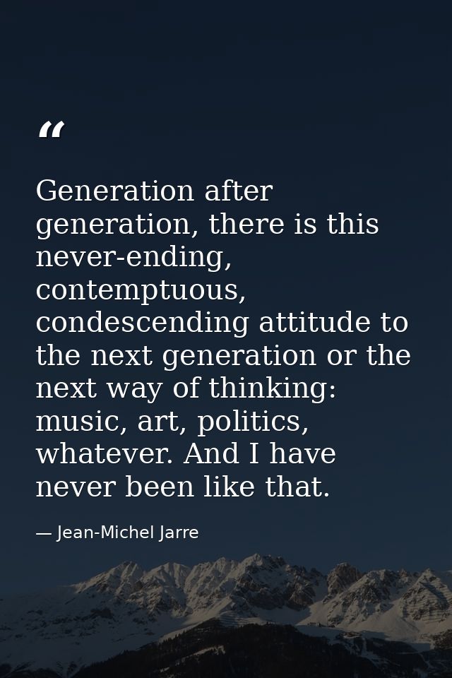 Generation after generation, there is this never-ending, contemptuous, condescending attitude to the next generation or  — Jean-Michel Jarre