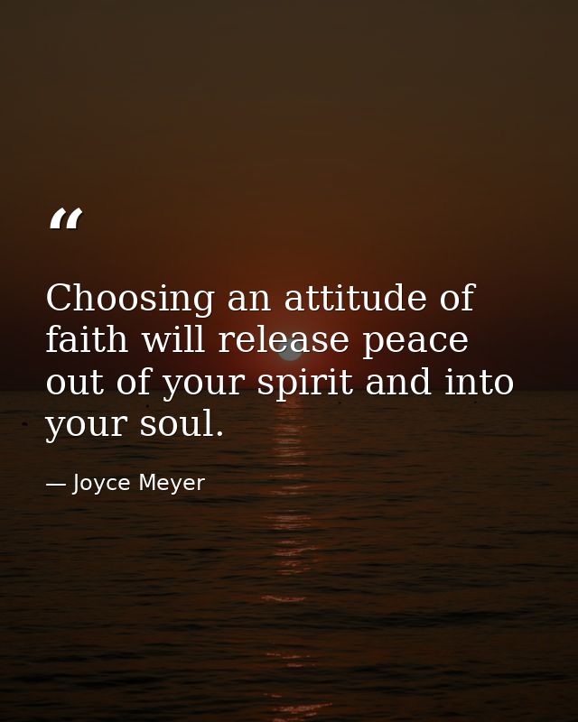 Choosing an attitude of faith will release peace out of your spirit and into your soul. — Joyce Meyer