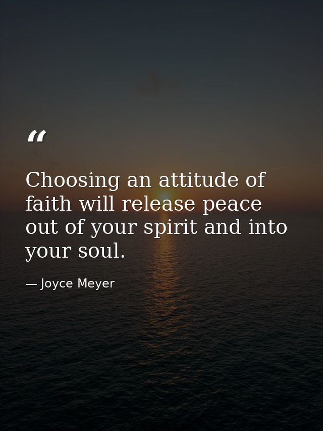 Choosing an attitude of faith will release peace out of your spirit and into your soul. — Joyce Meyer