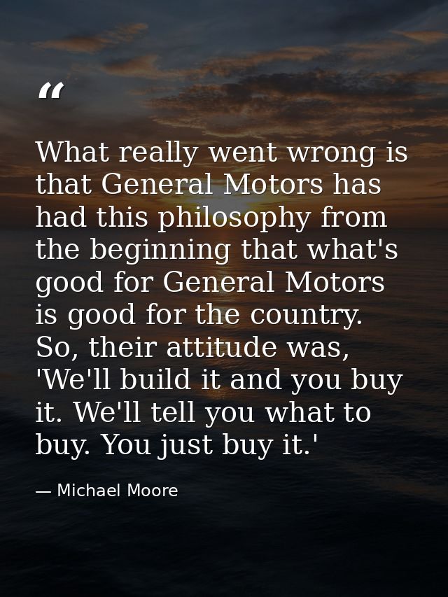 What really went wrong is that General Motors has had this philosophy from the beginning that what's good for General Mo — Michael Moore