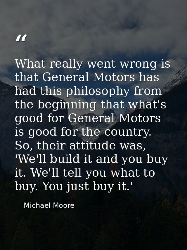 What really went wrong is that General Motors has had this philosophy from the beginning that what's good for General Mo — Michael Moore